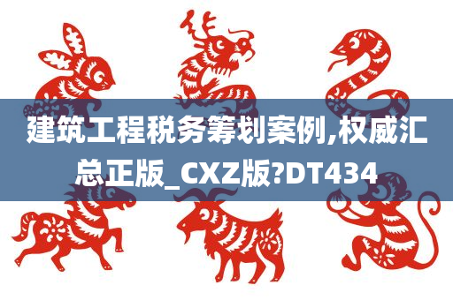 建筑工程税务筹划案例,权威汇总正版_CXZ版?DT434