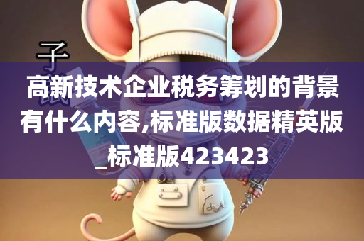 高新技术企业税务筹划的背景有什么内容,标准版数据精英版_标准版423423