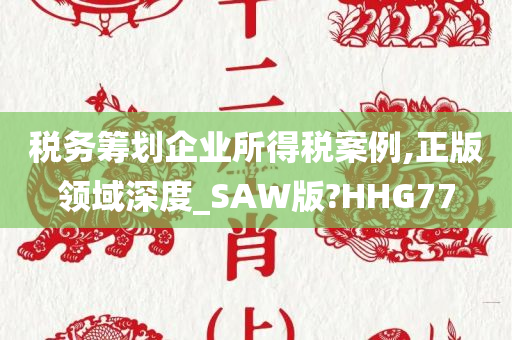 税务筹划企业所得税案例,正版领域深度_SAW版?HHG77