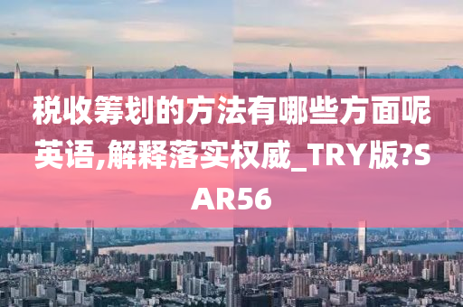 税收筹划的方法有哪些方面呢英语,解释落实权威_TRY版?SAR56