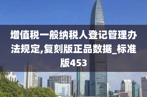 增值税一般纳税人登记管理办法规定,复刻版正品数据_标准版453