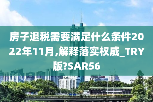 房子退税需要满足什么条件2022年11月,解释落实权威_TRY版?SAR56