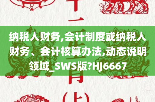 纳税人财务,会计制度或纳税人财务、会计核算办法,动态说明领域_SWS版?HJ6667