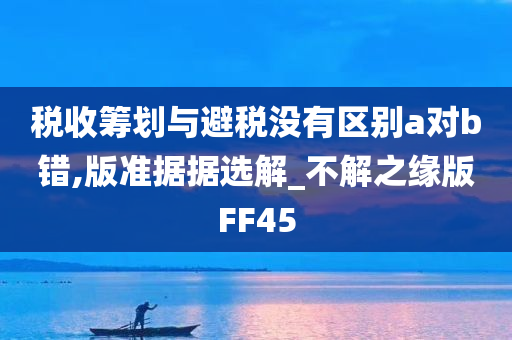 税收筹划与避税没有区别a对b错,版准据据选解_不解之缘版FF45