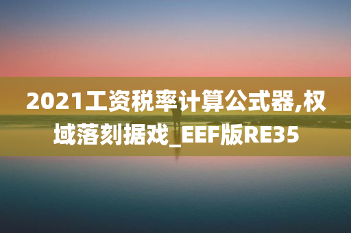 2021工资税率计算公式器,权域落刻据戏_EEF版RE35